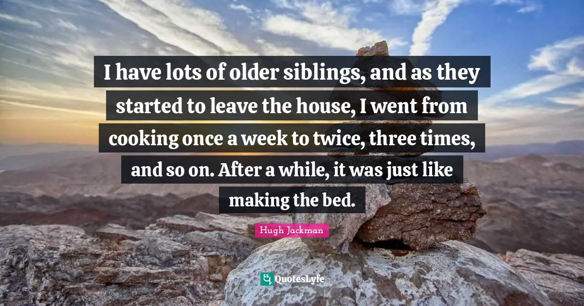 I have lots of older siblings, and as they started to leave the house, I went from cooking once a week to twice, three times, and so on. After a while, it was just like making the bed.