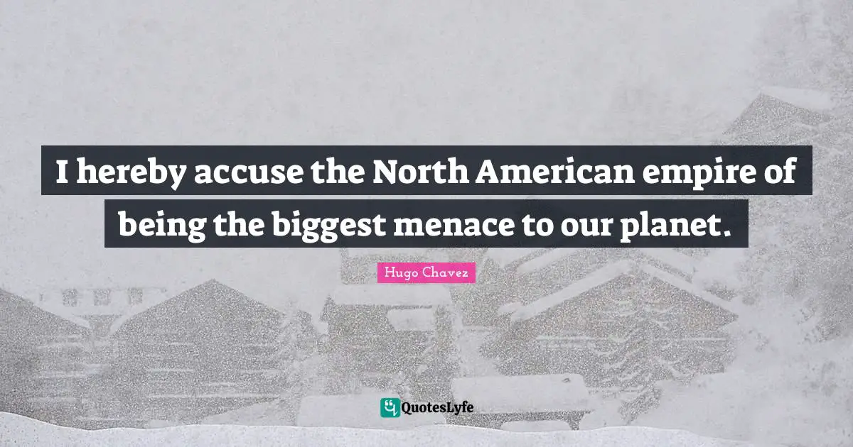 Hugo Chavez Quotes: "I hereby accuse the North American empire of being the biggest menace to our planet."