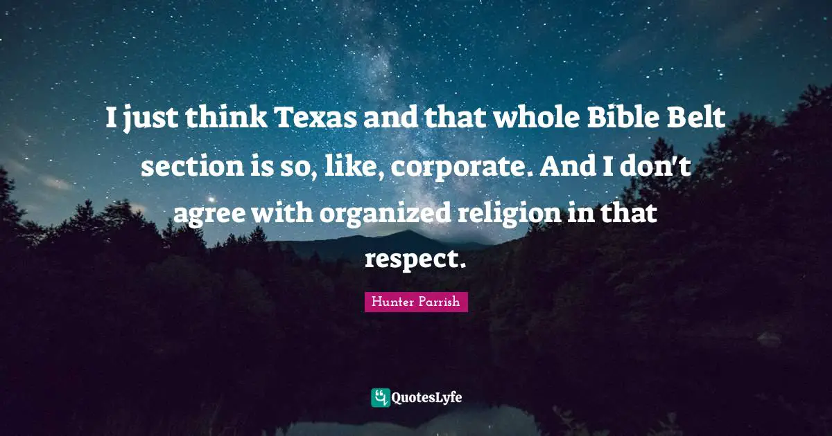 I just think Texas and that whole Bible Belt section is so, like, corporate. And I don't agree with organized religion in that respect.
