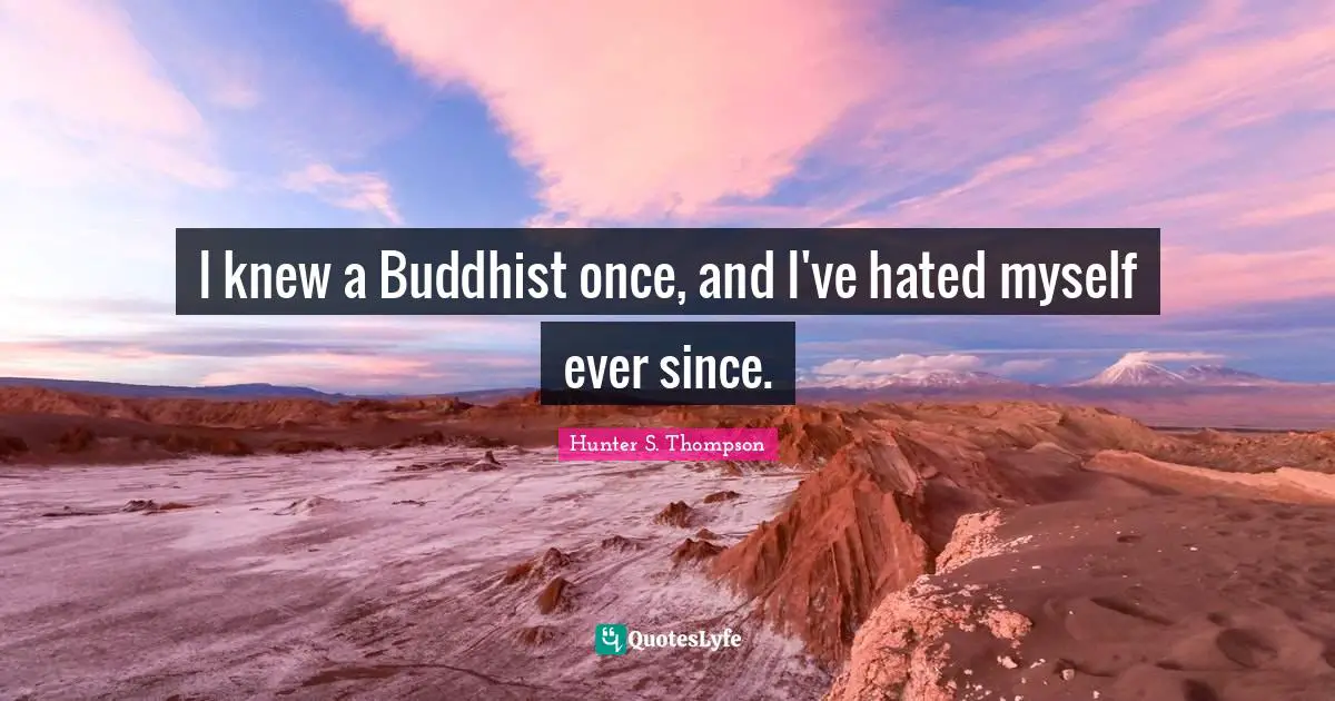 I knew a Buddhist once, and I've hated myself ever since.
