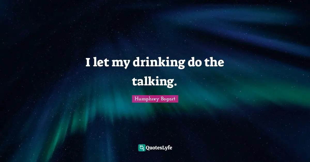 Humphrey Bogart Quotes: "I let my drinking do the talking."