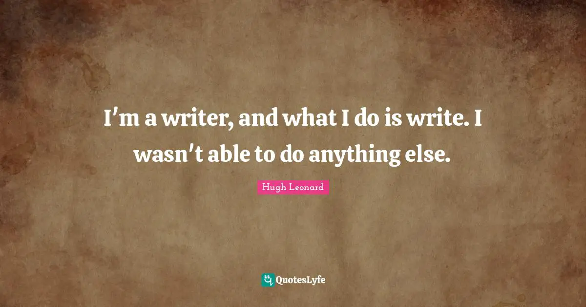 I'm a writer, and what I do is write. I wasn't able to do anything else.