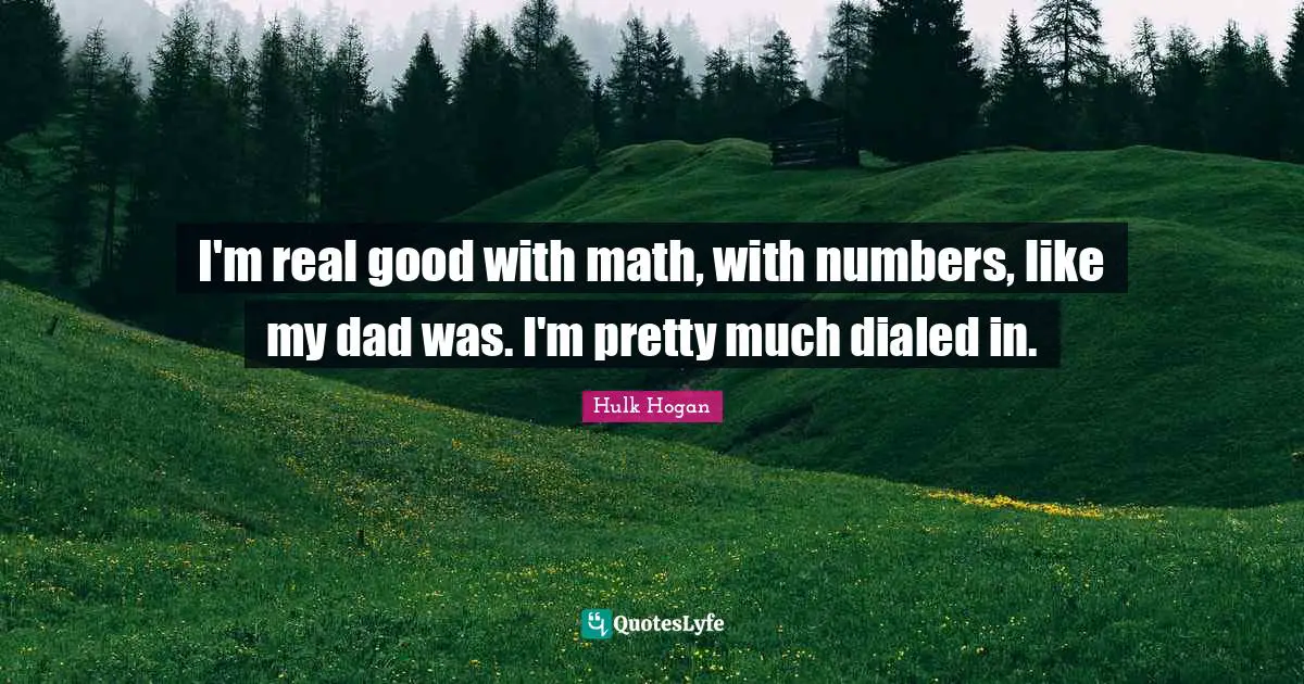 I'm real good with math, with numbers, like my dad was. I'm pretty much dialed in.