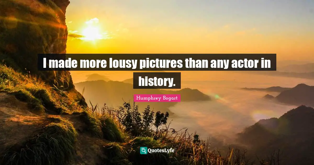 Humphrey Bogart Quotes: "I made more lousy pictures than any actor in history."