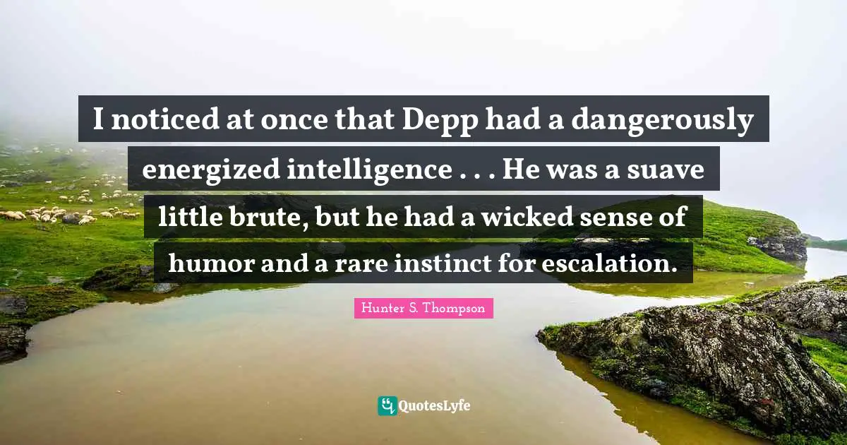 I noticed at once that Depp had a dangerously energized intelligence . . . He was a suave little brute, but he had a wicked sense of humor and a rare instinct for escalation.