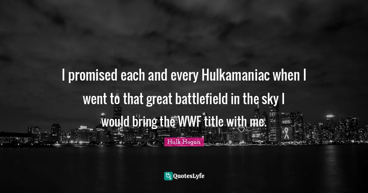 I promised each and every Hulkamaniac when I went to that great battlefield in the sky I would bring the WWF title with me.