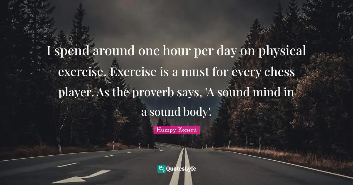 Hour Quotes: "I spend around one hour per day on physical exercise. Exercise is a must for every chess player. As the proverb says, 'A sound mind in a sound body'."