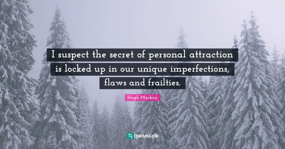 Locked Up Quotes: "I suspect the secret of personal attraction is locked up in our unique imperfections, flaws and frailties."