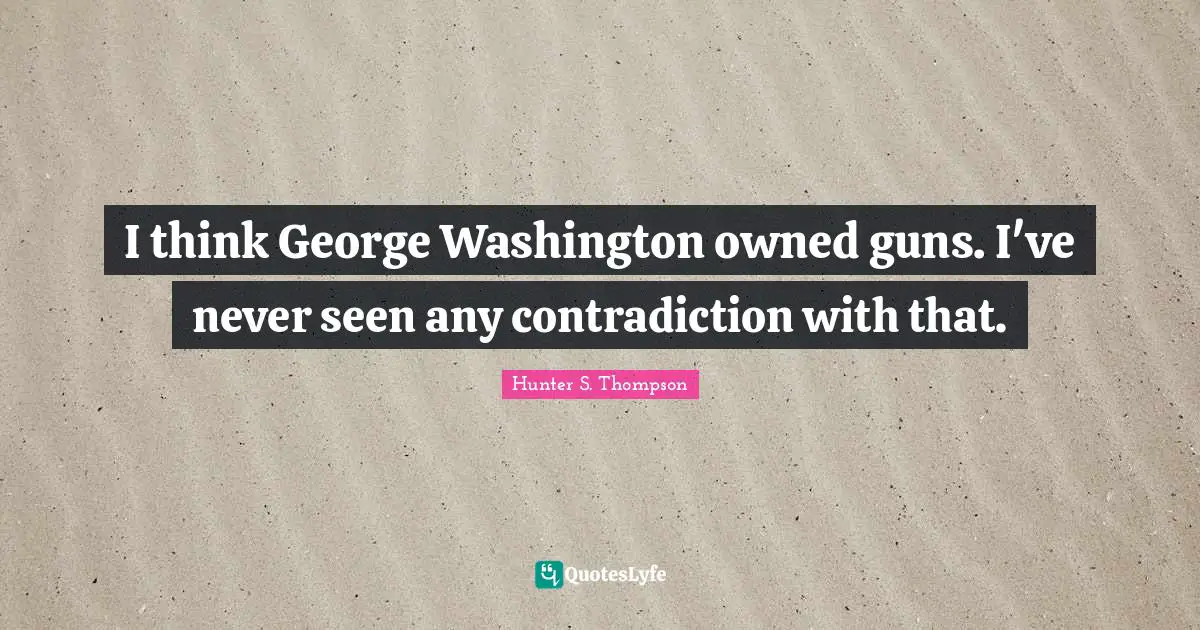 I think George Washington owned guns. I've never seen any contradiction with that.
