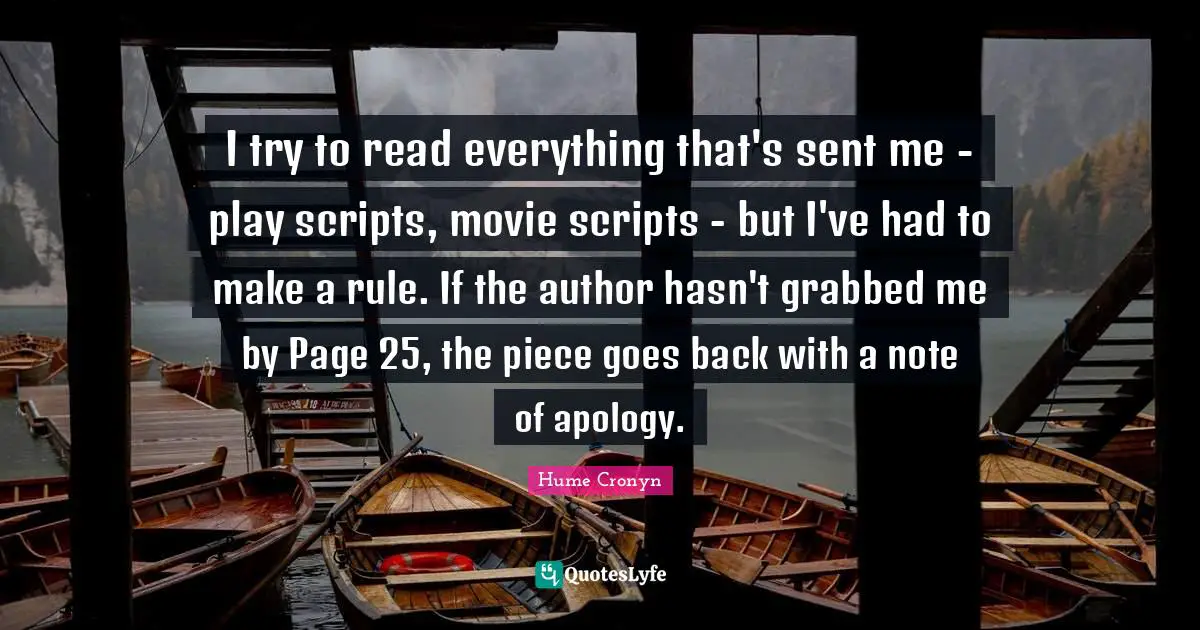 I try to read everything that's sent me - play scripts, movie scripts - but I've had to make a rule. If the author hasn't grabbed me by Page 25, the piece goes back with a note of apology.