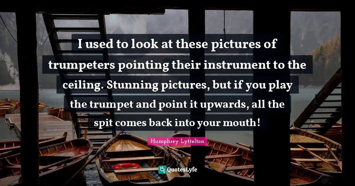 I used to look at these pictures of trumpeters pointing their instrument to the ceiling. Stunning pictures, but if you play the trumpet and point it upwards, all the spit comes back into your mouth!