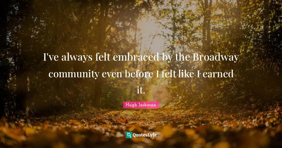 I've always felt embraced by the Broadway community even before I felt like I earned it.