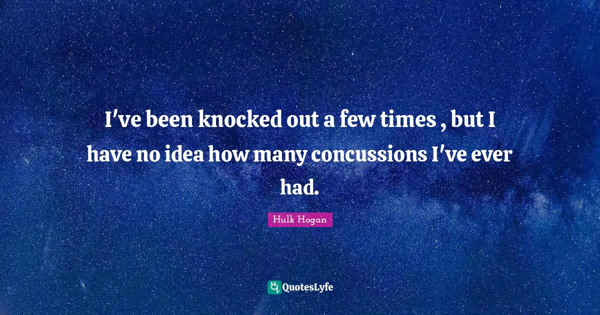 I've been knocked out a few times , but I have no idea how many concussions I've ever had.