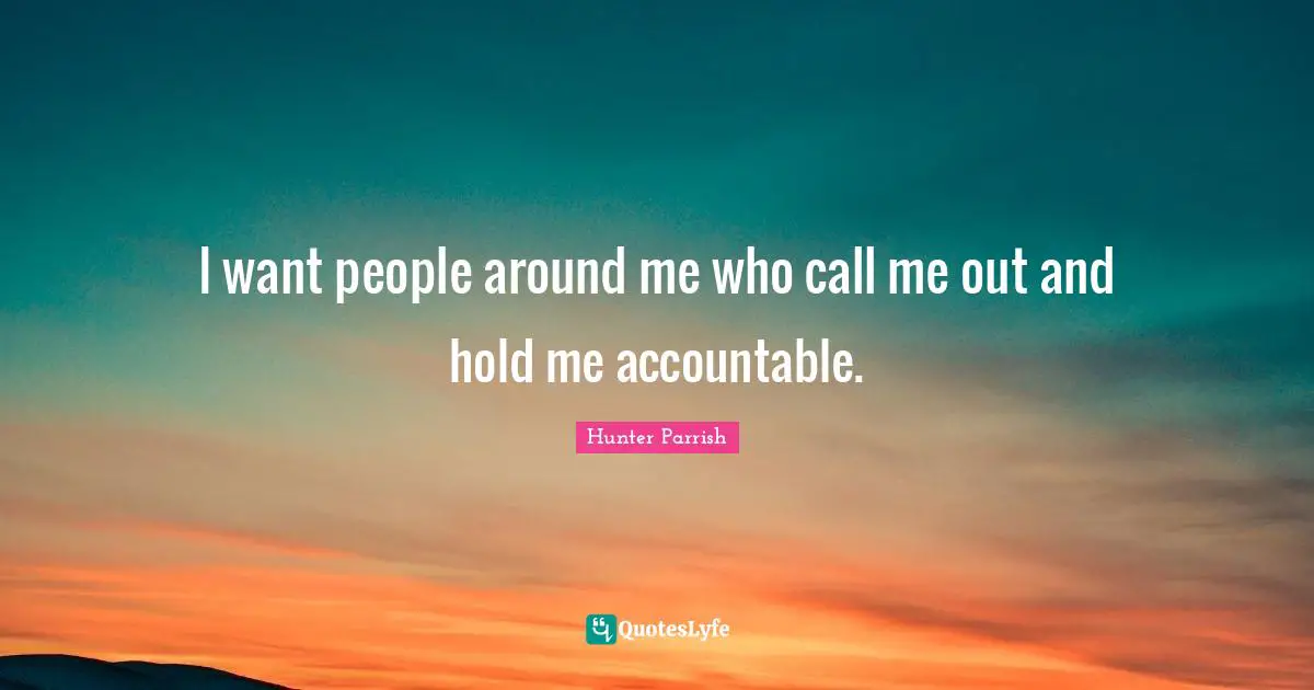 I want people around me who call me out and hold me accountable.