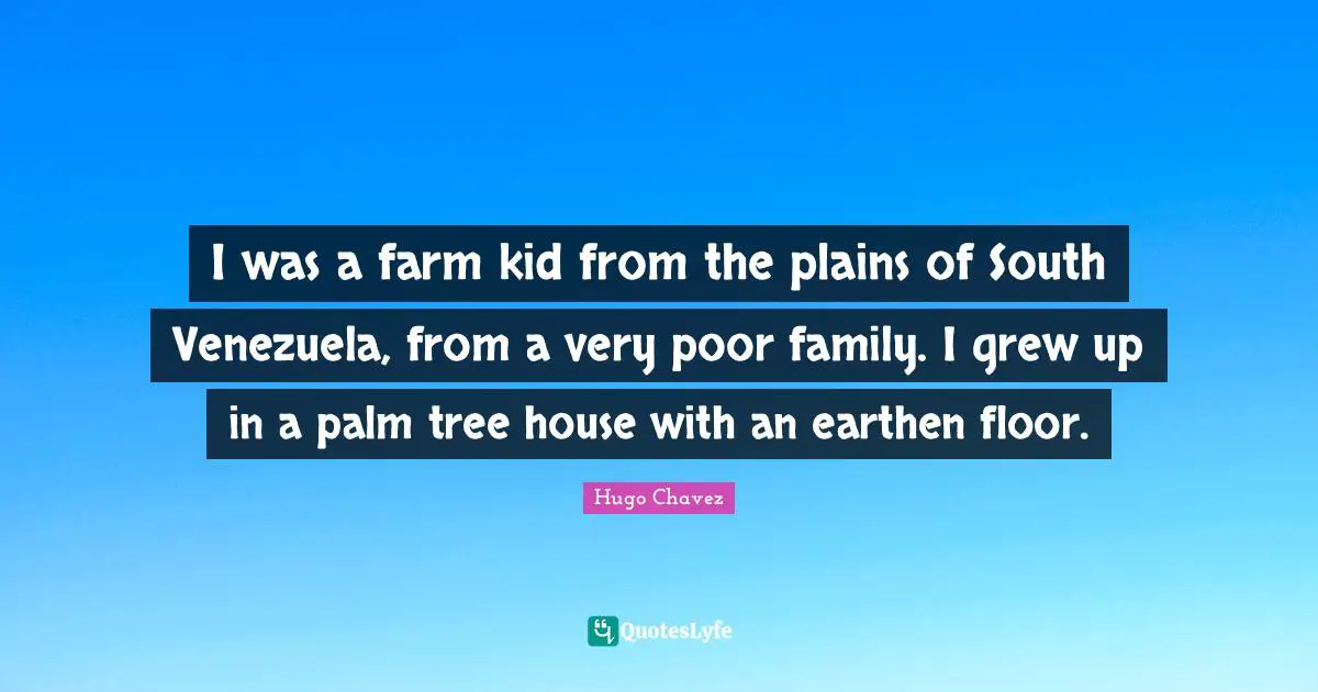 I was a farm kid from the plains of South Venezuela, from a very poor family. I grew up in a palm tree house with an earthen floor.