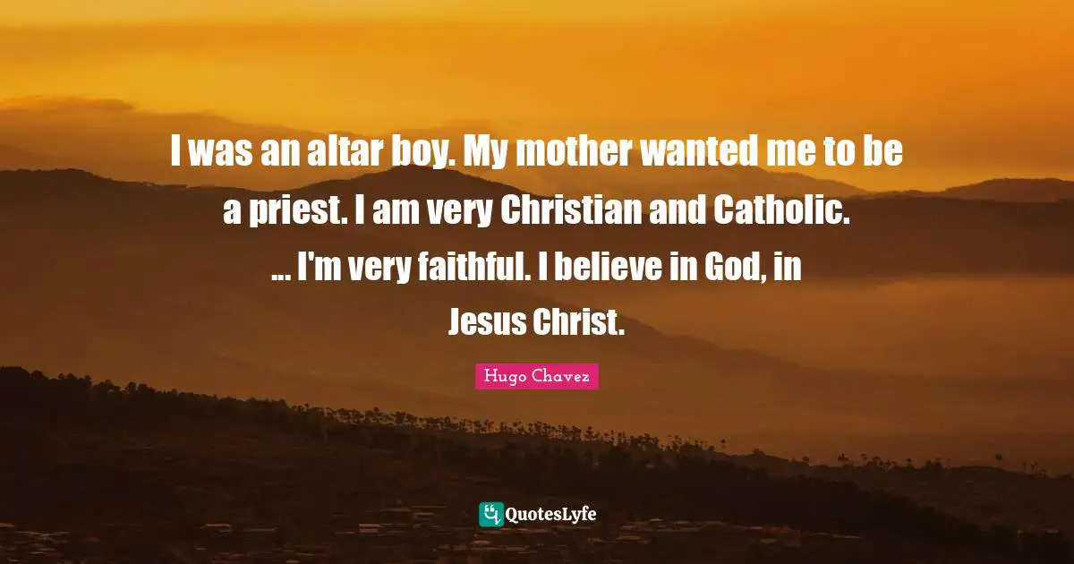 I was an altar boy. My mother wanted me to be a priest. I am very Christian and Catholic. ... I'm very faithful. I believe in God, in Jesus Christ.