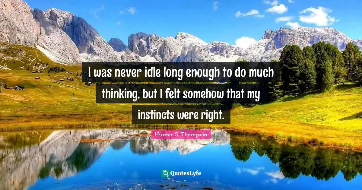 I was never idle long enough to do much thinking, but I felt somehow that my instincts were right.
