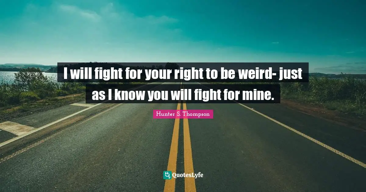 I will fight for your right to be weird- just as I know you will fight for mine.