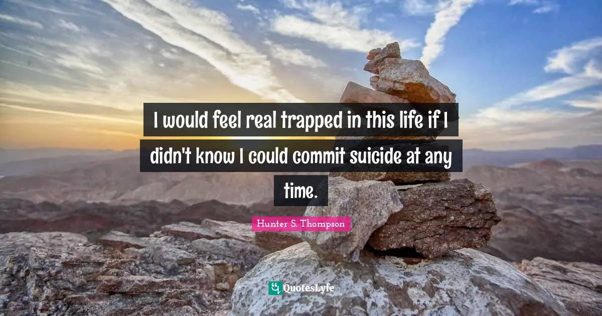 I would feel real trapped in this life if I didn't know I could commit suicide at any time.