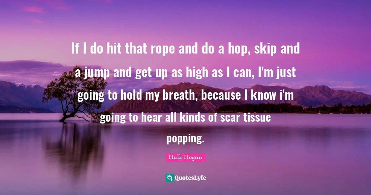 Tissues Quotes: "If I do hit that rope and do a hop, skip and a jump and get up as high as I can, I'm just going to hold my breath, because I know i'm going to hear all kinds of scar tissue popping."