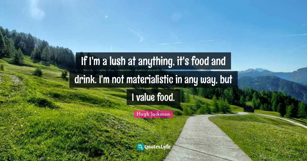 Hugh Jackman Quotes: "If I'm a lush at anything, it's food and drink. I'm not materialistic in any way, but I value food."