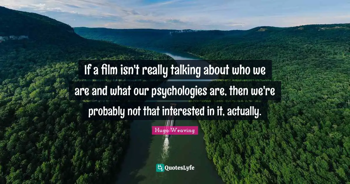 If a film isn't really talking about who we are and what our psychologies are, then we're probably not that interested in it, actually.