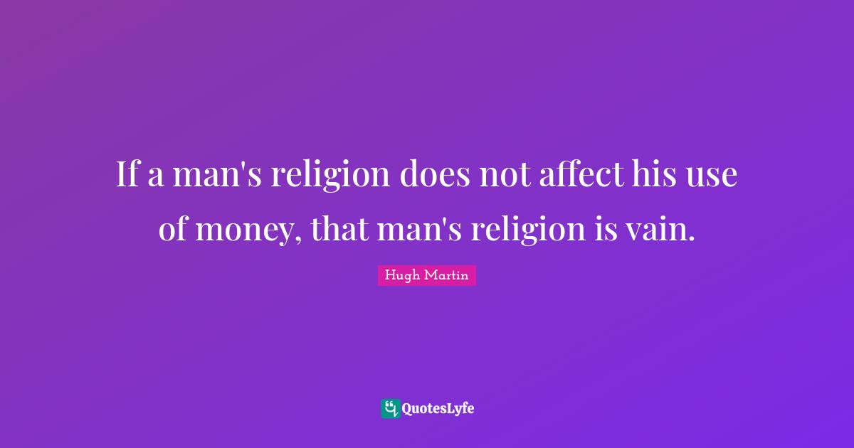 Hugh Martin Quotes: "If a man's religion does not affect his use of money, that man's religion is vain."