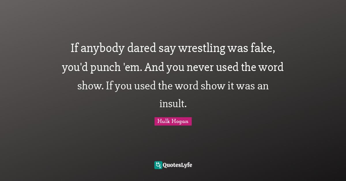 If anybody dared say wrestling was fake, you'd punch 'em. And you never used the word show. If you used the word show it was an insult.