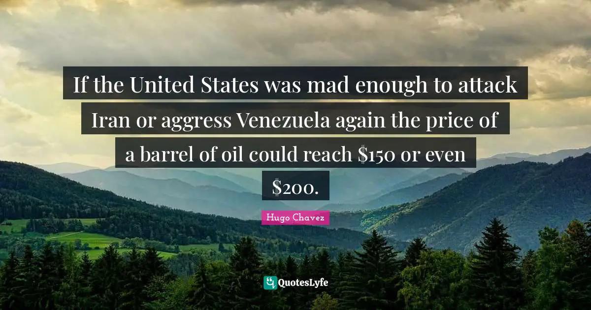 Hugo Chavez Quotes: "If the United States was mad enough to attack Iran or aggress Venezuela again the price of a barrel of oil could reach $150 or even $200."