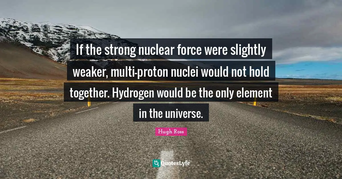 Proton Quotes: "If the strong nuclear force were slightly weaker, multi-proton nuclei would not hold together. Hydrogen would be the only element in the universe."