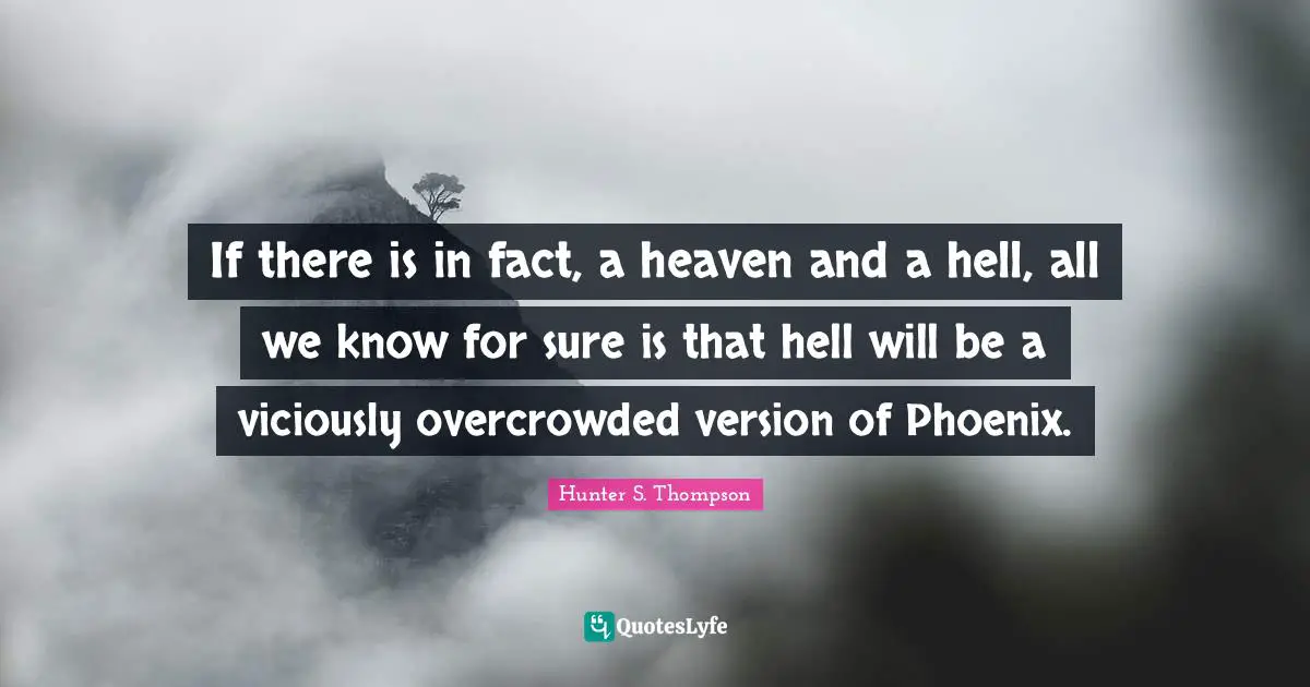 Heaven Hell Quotes: "If there is in fact, a heaven and a hell, all we know for sure is that hell will be a viciously overcrowded version of Phoenix."