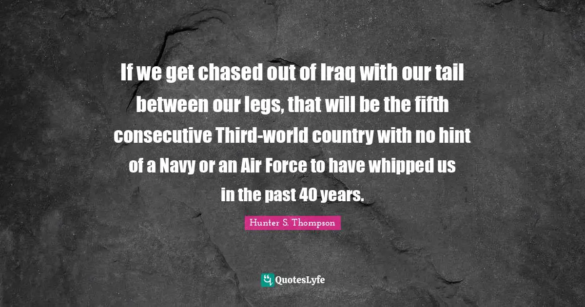 Consecutive Quotes: "If we get chased out of Iraq with our tail between our legs, that will be the fifth consecutive Third-world country with no hint of a Navy or an Air Force to have whipped us in the past 40 years."