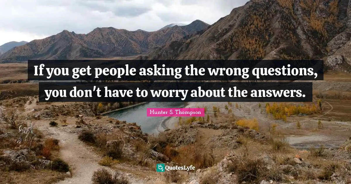 If you get people asking the wrong questions, you don't have to worry about the answers.