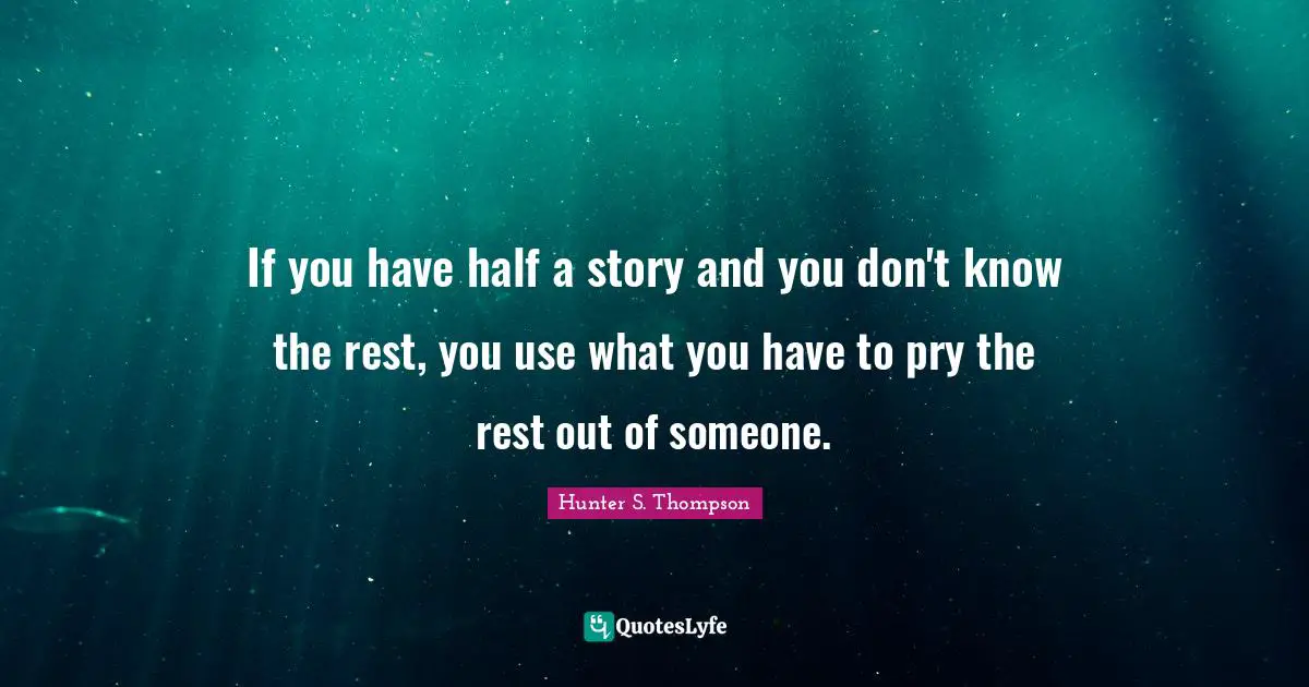 If you have half a story and you don't know the rest, you use what you have to pry the rest out of someone.