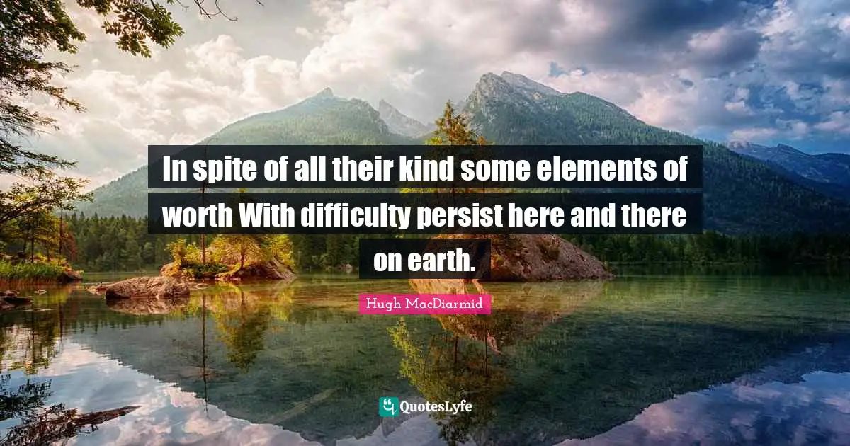 In spite of all their kind some elements of worth With difficulty persist here and there on earth.