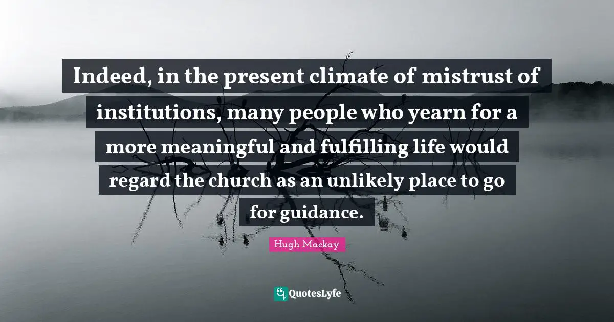 Indeed, in the present climate of mistrust of institutions, many people who yearn for a more meaningful and fulfilling life would regard the church as an unlikely place to go for guidance.