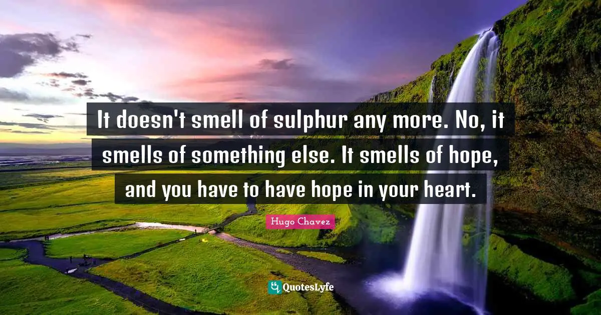It doesn't smell of sulphur any more. No, it smells of something else. It smells of hope, and you have to have hope in your heart.
