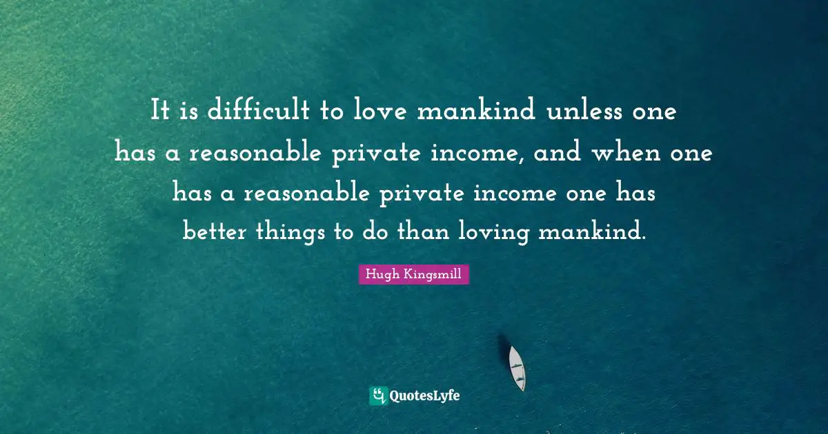 It is difficult to love mankind unless one has a reasonable private income, and when one has a reasonable private income one has better things to do than loving mankind.