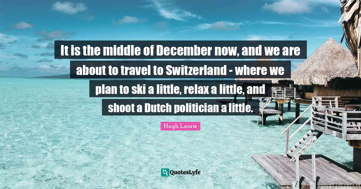 Hugh Laurie Quotes: "It is the middle of December now, and we are about to travel to Switzerland - where we plan to ski a little, relax a little, and shoot a Dutch politician a little."