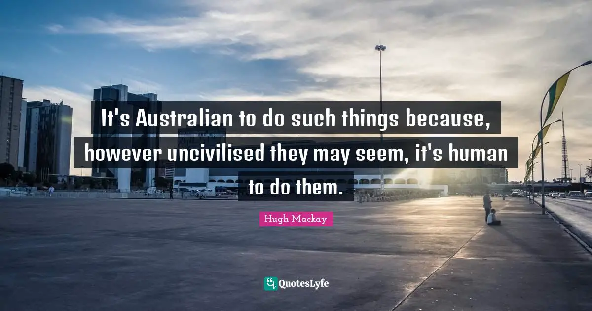 Australia Day Quotes: "It's Australian to do such things because, however uncivilised they may seem, it's human to do them."