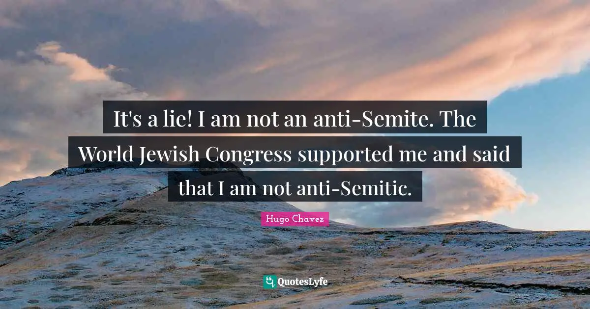 It's a lie! I am not an anti-Semite. The World Jewish Congress supported me and said that I am not anti-Semitic.