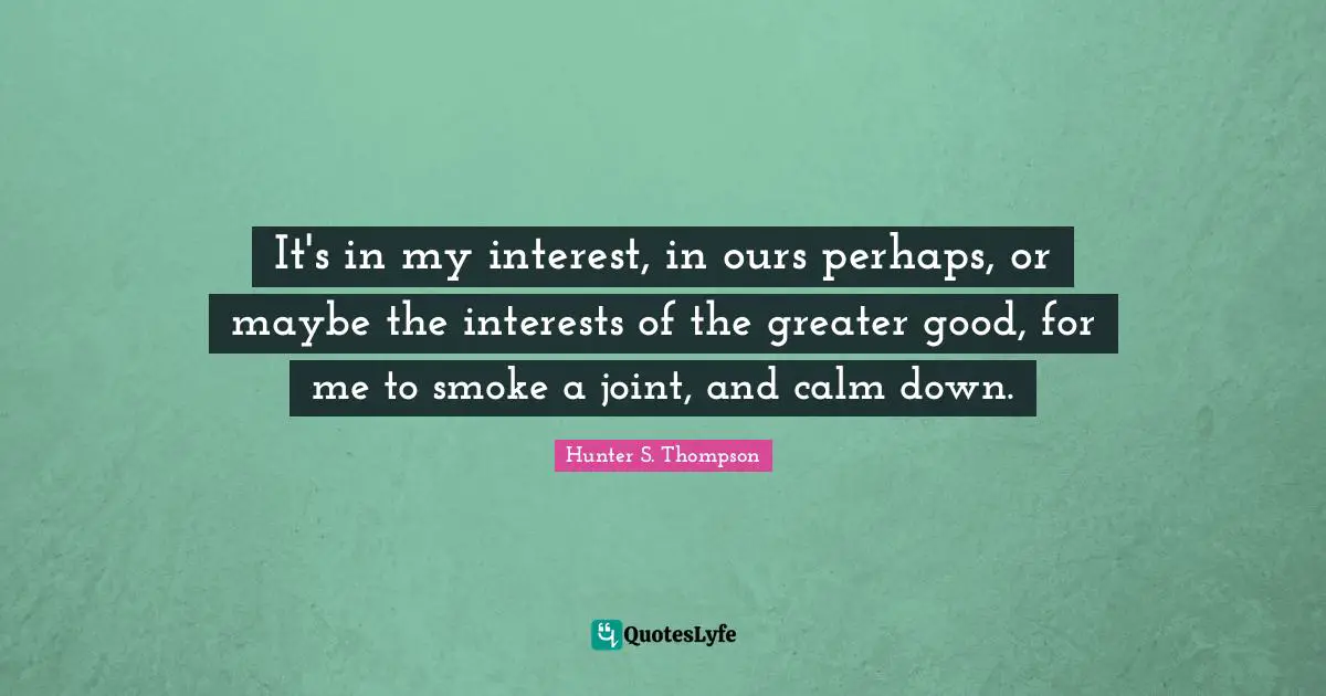 It's in my interest, in ours perhaps, or maybe the interests of the greater good, for me to smoke a joint, and calm down.