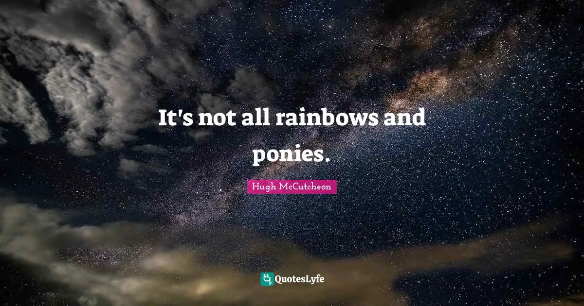 It's not all rainbows and ponies.