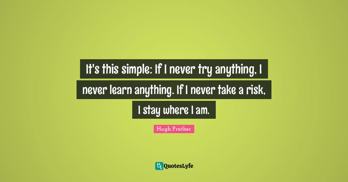 It's this simple: If I never try anything, I never learn anything. If I never take a risk, I stay where I am.