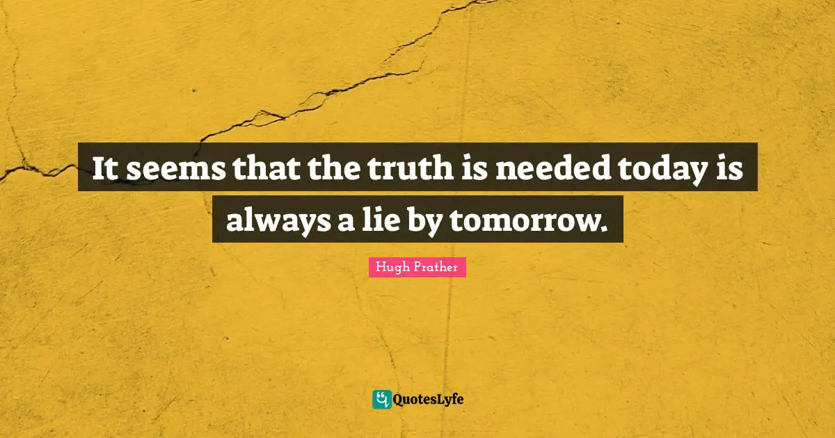 It seems that the truth is needed today is always a lie by tomorrow.