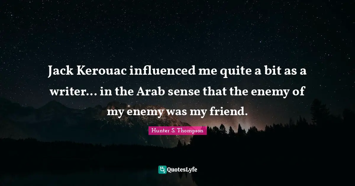 Jack Kerouac influenced me quite a bit as a writer... in the Arab sense that the enemy of my enemy was my friend.