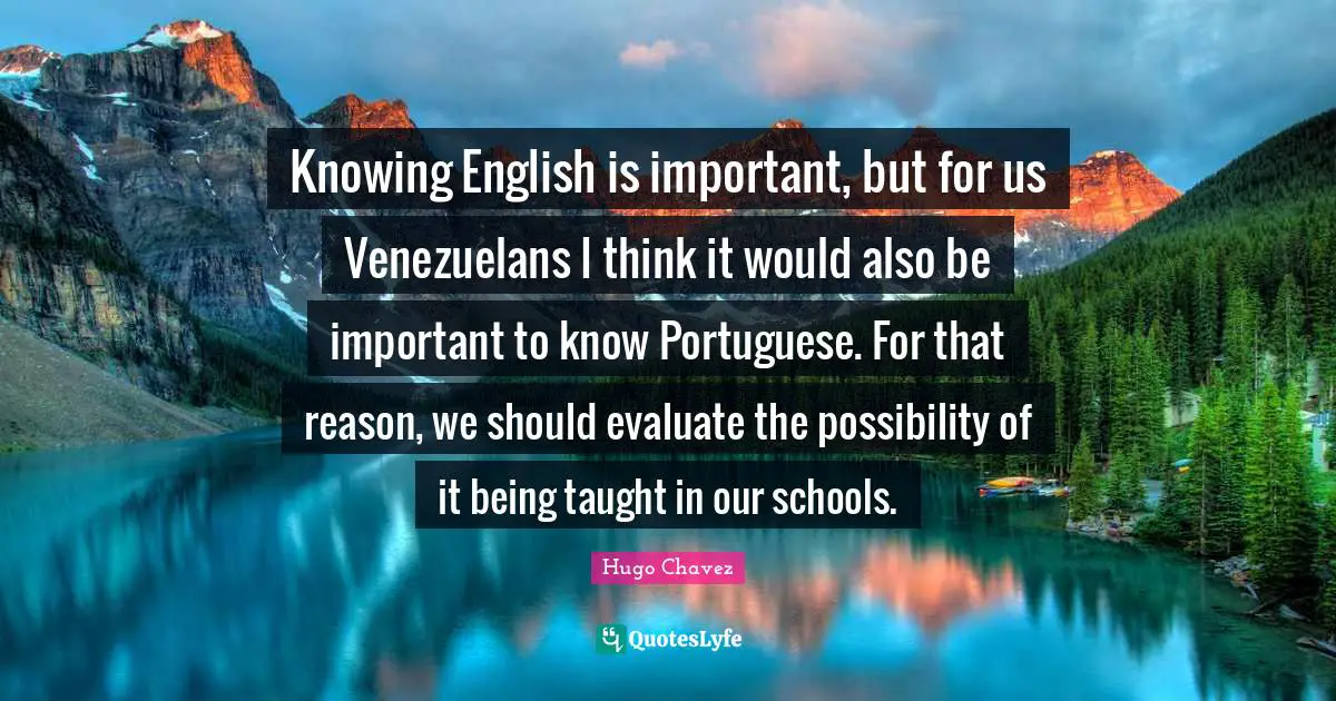 Knowing English is important, but for us Venezuelans I think it would also be important to know Portuguese. For that reason, we should evaluate the possibility of it being taught in our schools.