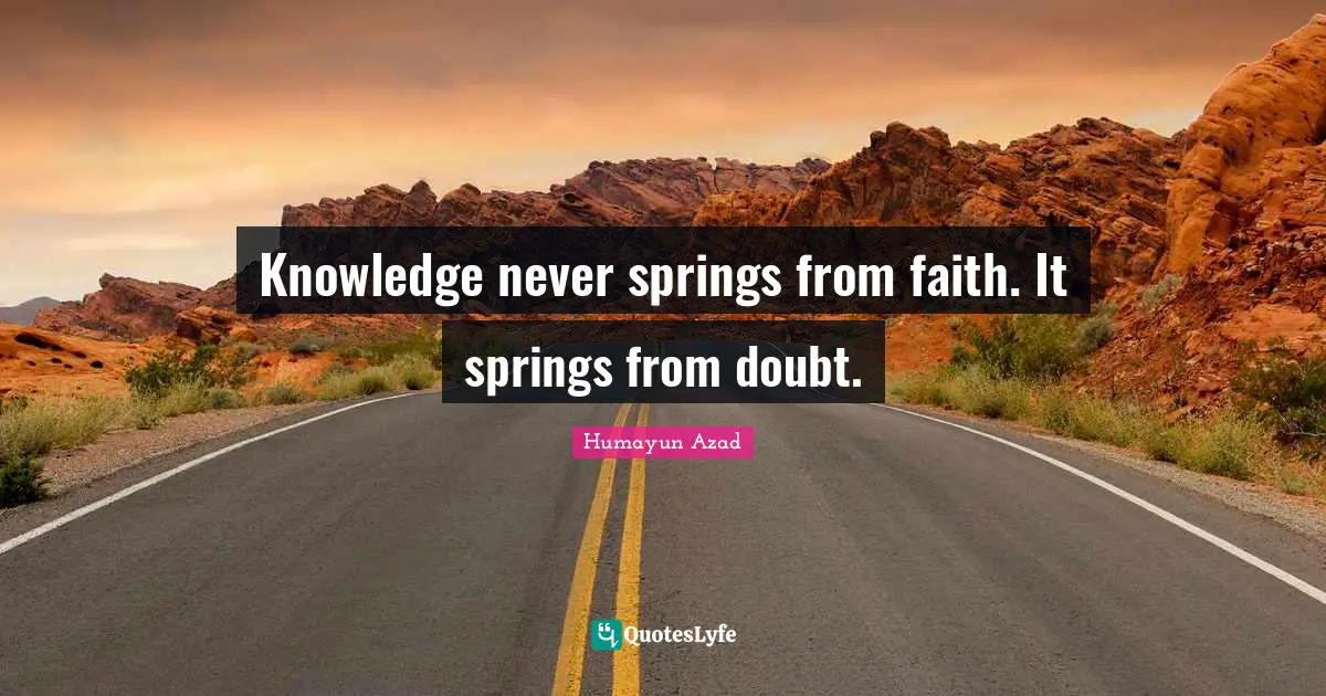 Knowledge never springs from faith. It springs from doubt.