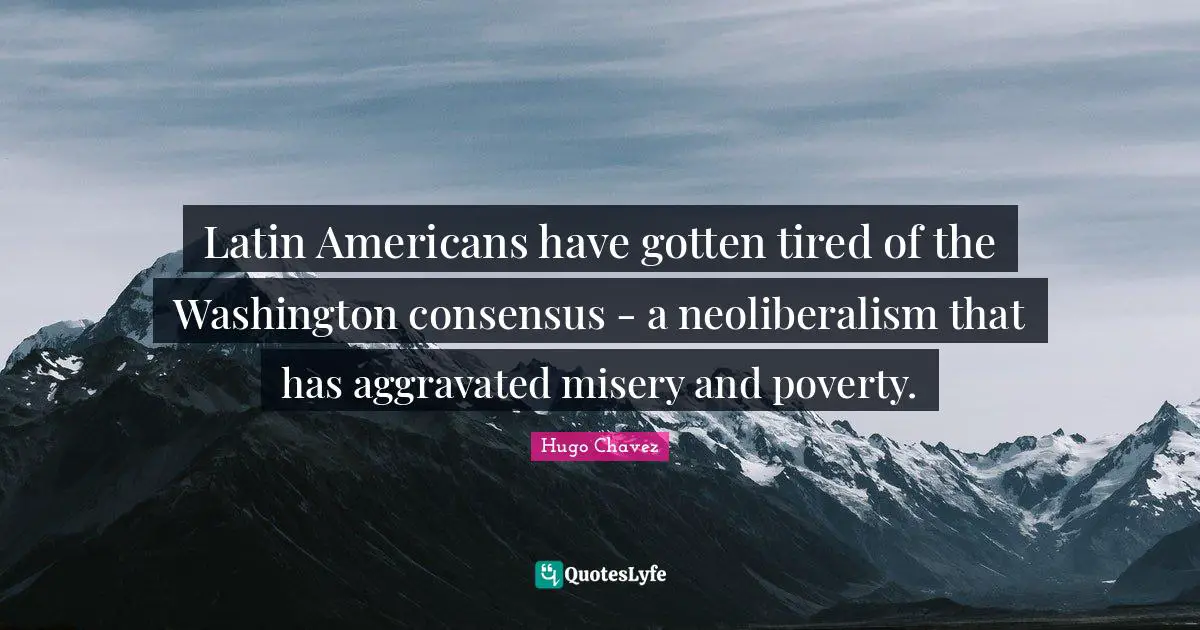 Hugo Chavez Quotes: "Latin Americans have gotten tired of the Washington consensus - a neoliberalism that has aggravated misery and poverty."