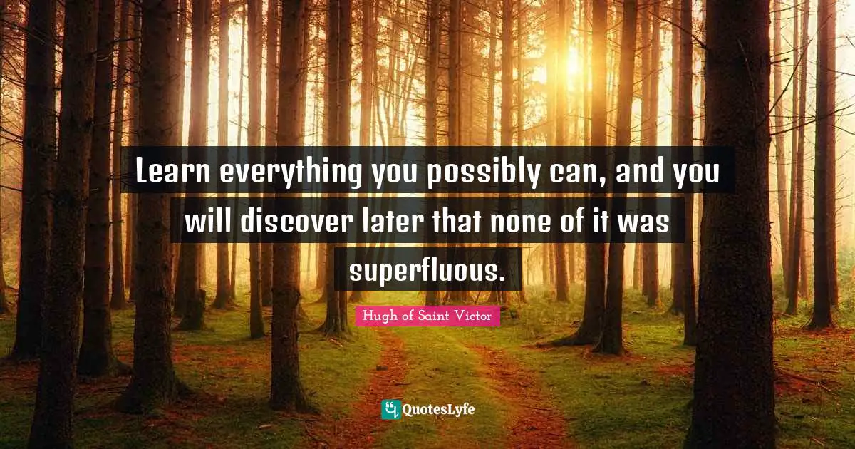 Learn everything you possibly can, and you will discover later that none of it was superfluous.